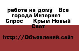 работа на дому - Все города Интернет » Спрос   . Крым,Новый Свет